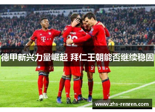 德甲新兴力量崛起 拜仁王朝能否继续稳固 德甲新兴力量崛起 拜仁王朝能否继续稳固