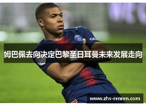 姆巴佩去向决定巴黎圣日耳曼未来发展走向 姆巴佩去向决定巴黎圣日耳曼未来发展走向