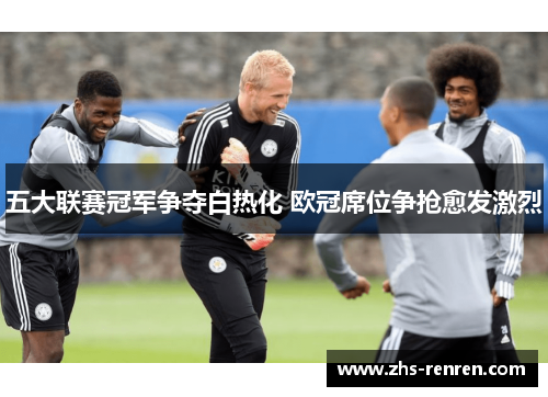 五大联赛冠军争夺白热化 欧冠席位争抢愈发激烈 五大联赛冠军争夺白热化 欧冠席位争抢愈发激烈