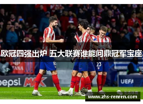 欧冠四强出炉 五大联赛谁能问鼎冠军宝座 欧冠四强出炉 五大联赛谁能问鼎冠军宝座