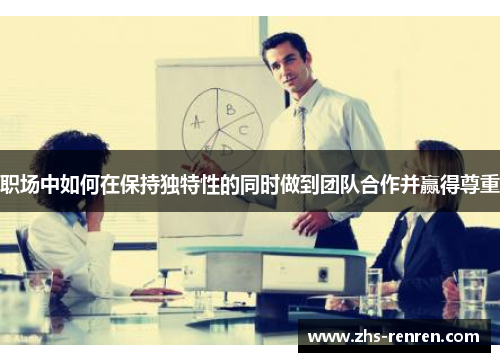 职场中如何在保持独特性的同时做到团队合作并赢得尊重 职场中如何在保持独特性的同时做到团队合作并赢得尊重