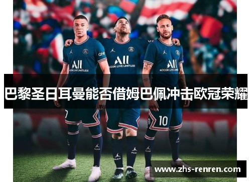 巴黎圣日耳曼能否借姆巴佩冲击欧冠荣耀 巴黎圣日耳曼能否借姆巴佩冲击欧冠荣耀