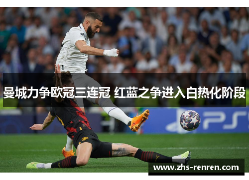 曼城力争欧冠三连冠 红蓝之争进入白热化阶段 曼城力争欧冠三连冠 红蓝之争进入白热化阶段