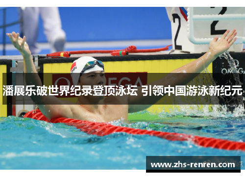 潘展乐破世界纪录登顶泳坛 引领中国游泳新纪元 潘展乐破世界纪录登顶泳坛 引领中国游泳新纪元