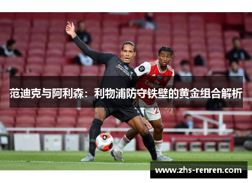 范迪克与阿利森:利物浦防守铁壁的黄金组合解析 范迪克与阿利森:利物浦防守铁壁的黄金组合解析