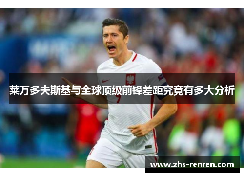 莱万多夫斯基与全球顶级前锋差距究竟有多大分析 莱万多夫斯基与全球顶级前锋差距究竟有多大分析