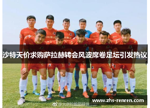 沙特天价求购萨拉赫转会风波席卷足坛引发热议 沙特天价求购萨拉赫转会风波席卷足坛引发热议