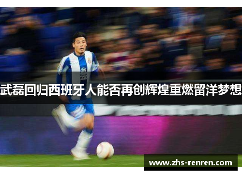 武磊回归西班牙人能否再创辉煌重燃留洋梦想 武磊回归西班牙人能否再创辉煌重燃留洋梦想