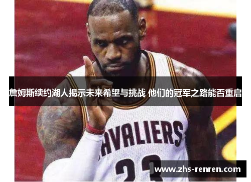 詹姆斯续约湖人揭示未来希望与挑战 他们的冠军之路能否重启 詹姆斯续约湖人揭示未来希望与挑战 他们的冠军之路能否重启