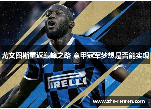 尤文图斯重返巅峰之路 意甲冠军梦想是否能实现 尤文图斯重返巅峰之路 意甲冠军梦想是否能实现