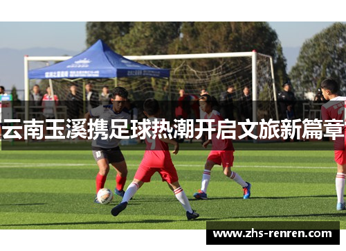 云南玉溪携足球热潮开启文旅新篇章 云南玉溪携足球热潮开启文旅新篇章
