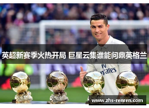 英超新赛季火热开局 巨星云集谁能问鼎英格兰 英超新赛季火热开局 巨星云集谁能问鼎英格兰
