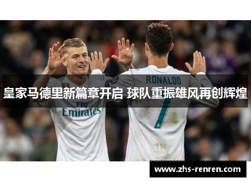 皇家马德里新篇章开启 球队重振雄风再创辉煌 皇家马德里新篇章开启 球队重振雄风再创辉煌