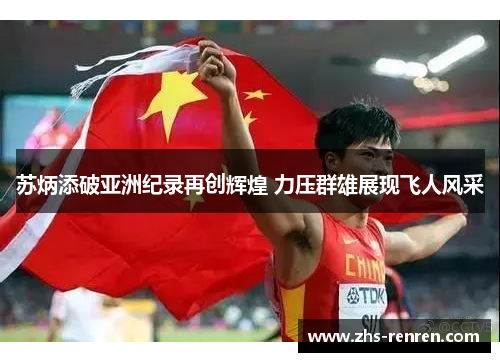 苏炳添破亚洲纪录再创辉煌 力压群雄展现飞人风采 苏炳添破亚洲纪录再创辉煌 力压群雄展现飞人风采