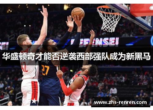 华盛顿奇才能否逆袭西部强队成为新黑马 华盛顿奇才能否逆袭西部强队成为新黑马
