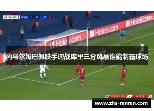 内马尔姆巴佩联手迎战库里三分风暴谁能制霸球场 内马尔姆巴佩联手迎战库里三分风暴谁能制霸球场