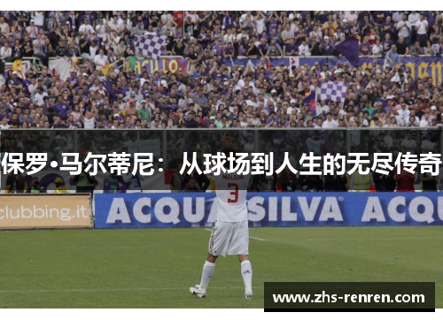 保罗·马尔蒂尼:从球场到人生的无尽传奇 保罗·马尔蒂尼:从球场到人生的无尽传奇