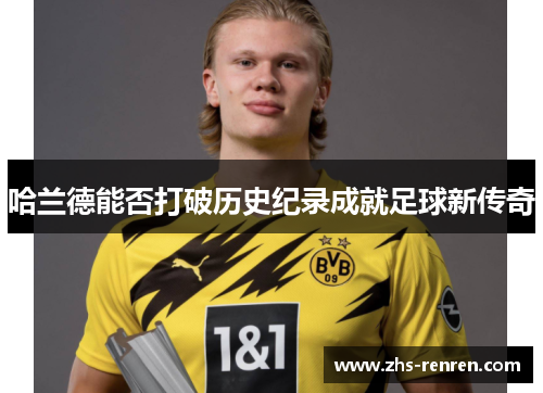 哈兰德能否打破历史纪录成就足球新传奇 哈兰德能否打破历史纪录成就足球新传奇