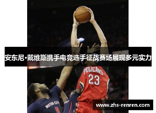 安东尼·戴维斯携手电竞选手征战赛场展现多元实力 安东尼·戴维斯携手电竞选手征战赛场展现多元实力