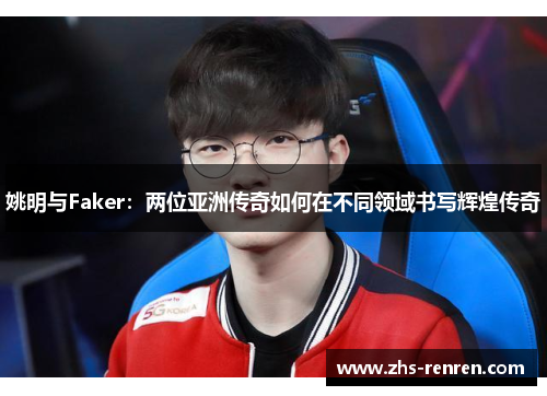 姚明与Faker:两位亚洲传奇如何在不同领域书写辉煌传奇 姚明与Faker:两位亚洲传奇如何在不同领域书写辉煌传奇