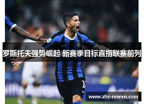 罗斯托夫强势崛起 新赛季目标直指联赛前列 罗斯托夫强势崛起 新赛季目标直指联赛前列