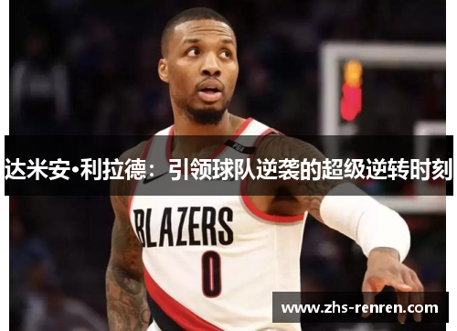 达米安·利拉德:引领球队逆袭的超级逆转时刻 达米安·利拉德:引领球队逆袭的超级逆转时刻