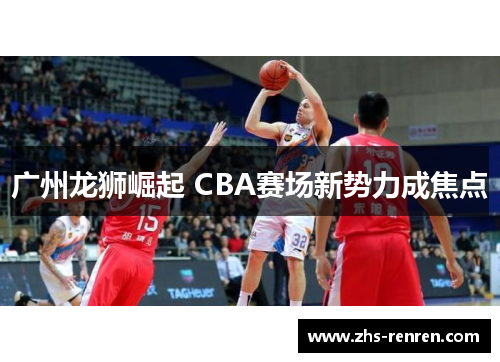 广州龙狮崛起 CBA赛场新势力成焦点 广州龙狮崛起 CBA赛场新势力成焦点