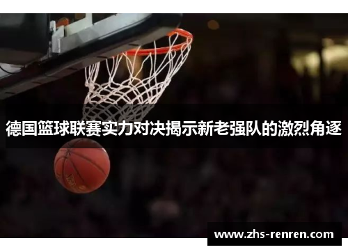 德国篮球联赛实力对决揭示新老强队的激烈角逐 德国篮球联赛实力对决揭示新老强队的激烈角逐