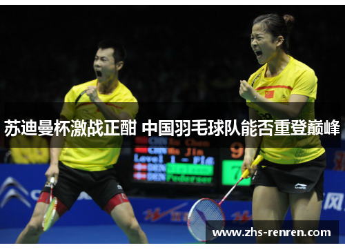 苏迪曼杯激战正酣 中国羽毛球队能否重登巅峰 苏迪曼杯激战正酣 中国羽毛球队能否重登巅峰