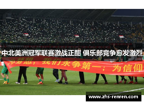 中北美洲冠军联赛激战正酣 俱乐部竞争愈发激烈