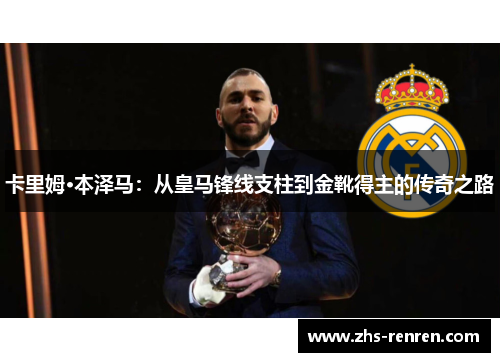 卡里姆·本泽马:从皇马锋线支柱到金靴得主的传奇之路 卡里姆·本泽马:从皇马锋线支柱到金靴得主的传奇之路