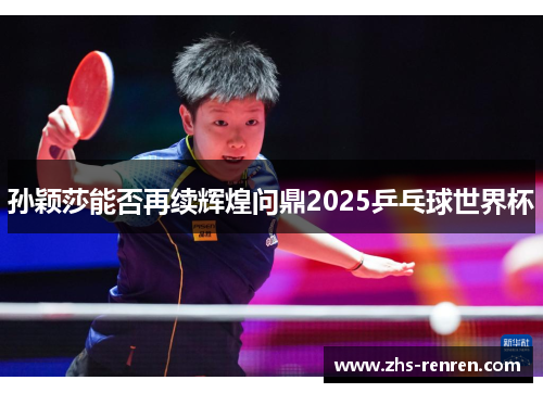 孙颖莎能否再续辉煌问鼎2025乒乓球世界杯 孙颖莎能否再续辉煌问鼎2025乒乓球世界杯