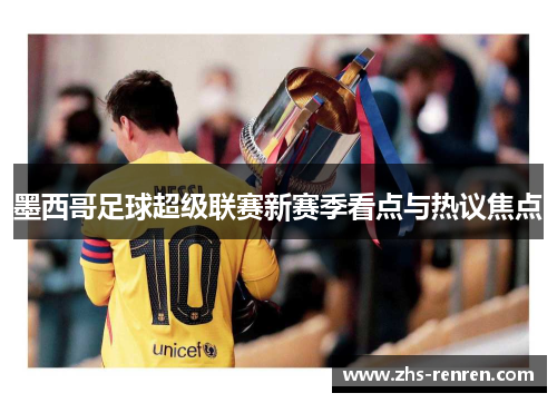 墨西哥足球超级联赛新赛季看点与热议焦点