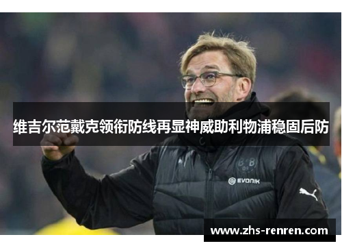 维吉尔范戴克领衔防线再显神威助利物浦稳固后防 维吉尔范戴克领衔防线再显神威助利物浦稳固后防