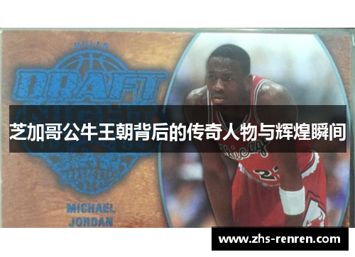 芝加哥公牛王朝背后的传奇人物与辉煌瞬间 芝加哥公牛王朝背后的传奇人物与辉煌瞬间