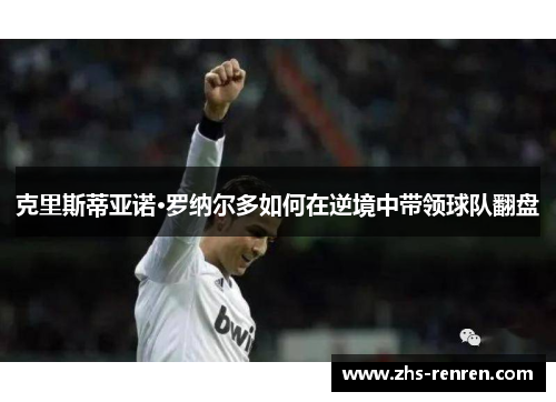 克里斯蒂亚诺·罗纳尔多如何在逆境中带领球队翻盘 克里斯蒂亚诺·罗纳尔多如何在逆境中带领球队翻盘