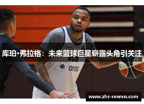 库珀·弗拉格:未来篮球巨星崭露头角引关注 库珀·弗拉格:未来篮球巨星崭露头角引关注