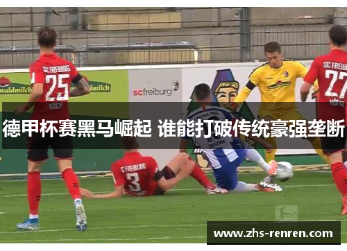 德甲杯赛黑马崛起 谁能打破传统豪强垄断 德甲杯赛黑马崛起 谁能打破传统豪强垄断