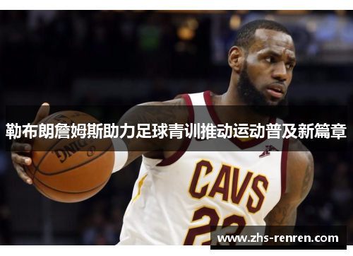 勒布朗詹姆斯助力足球青训推动运动普及新篇章