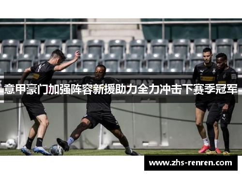 意甲豪门加强阵容新援助力全力冲击下赛季冠军 意甲豪门加强阵容新援助力全力冲击下赛季冠军