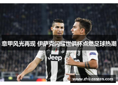 意甲风光再现 伊萨克闪耀世俱杯点燃足球热潮 意甲风光再现 伊萨克闪耀世俱杯点燃足球热潮
