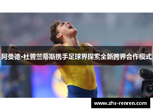 阿曼德·杜普兰蒂斯携手足球界探索全新跨界合作模式 阿曼德·杜普兰蒂斯携手足球界探索全新跨界合作模式