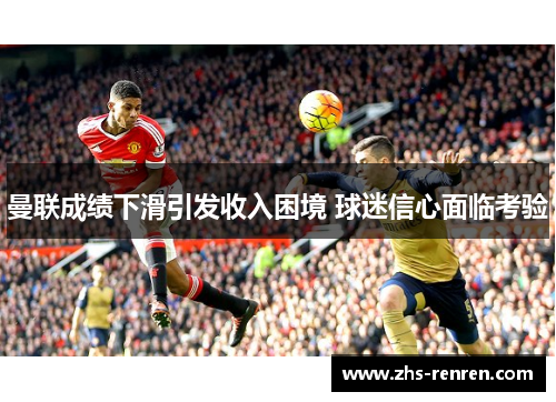 曼联成绩下滑引发收入困境 球迷信心面临考验 曼联成绩下滑引发收入困境 球迷信心面临考验