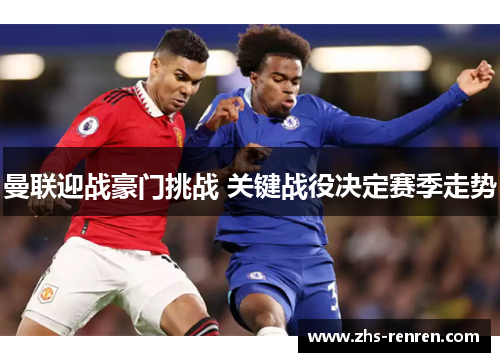 曼联迎战豪门挑战 关键战役决定赛季走势 曼联迎战豪门挑战 关键战役决定赛季走势
