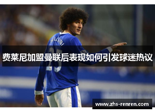 费莱尼加盟曼联后表现如何引发球迷热议 费莱尼加盟曼联后表现如何引发球迷热议