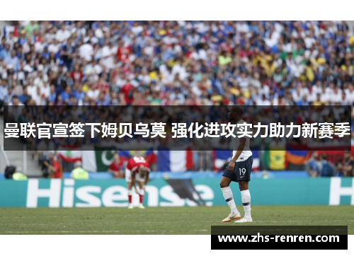 曼联官宣签下姆贝乌莫 强化进攻实力助力新赛季