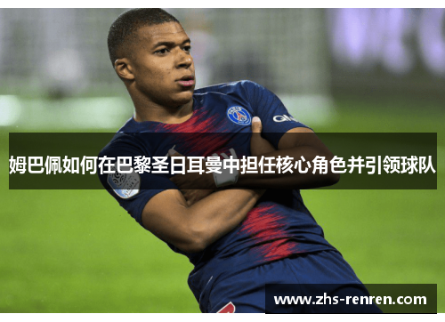 姆巴佩如何在巴黎圣日耳曼中担任核心角色并引领球队 姆巴佩如何在巴黎圣日耳曼中担任核心角色并引领球队