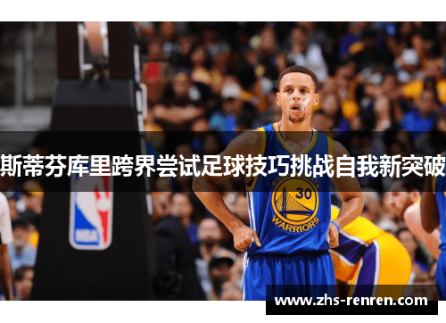 斯蒂芬库里跨界尝试足球技巧挑战自我新突破