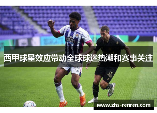 西甲球星效应带动全球球迷热潮和赛事关注 西甲球星效应带动全球球迷热潮和赛事关注