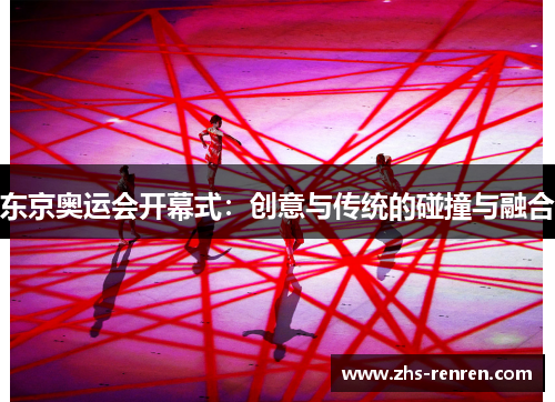 东京奥运会开幕式:创意与传统的碰撞与融合 东京奥运会开幕式:创意与传统的碰撞与融合